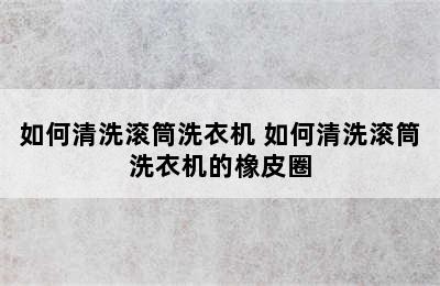 如何清洗滚筒洗衣机 如何清洗滚筒洗衣机的橡皮圈